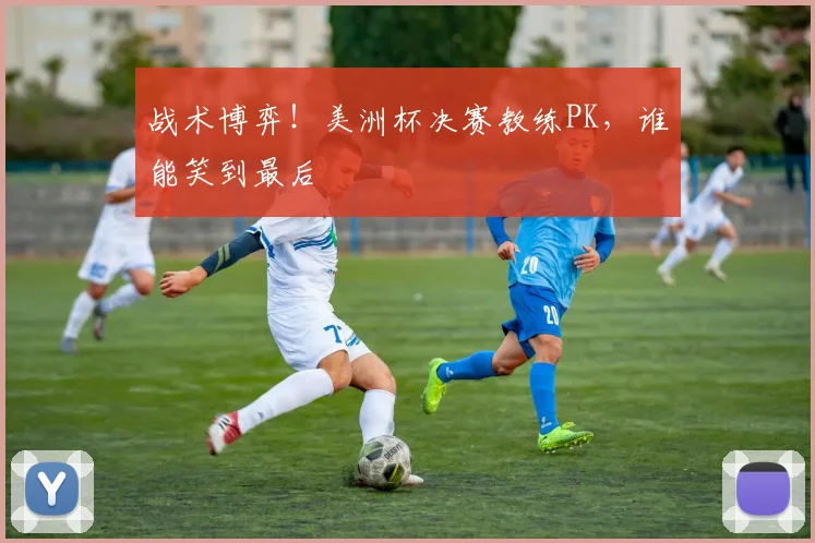 战术博弈！美洲杯决赛教练PK，谁能笑到最后