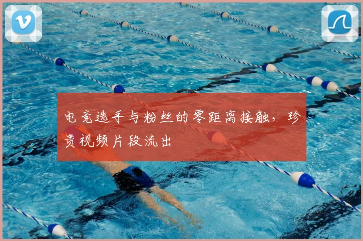 电竞选手与粉丝的零距离接触，珍贵视频片段流出