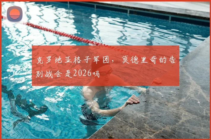 克罗地亚格子军团，莫德里奇的告别战会是2026吗