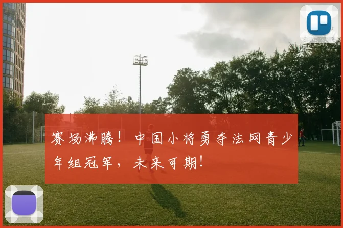 赛场沸腾！中国小将勇夺法网青少年组冠军，未来可期！