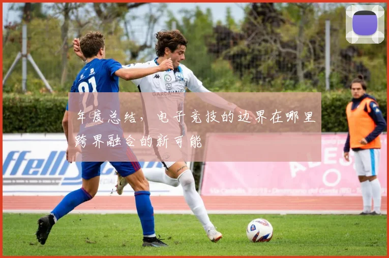 年度总结,电子竞技的边界在哪里跨界融合的新可能