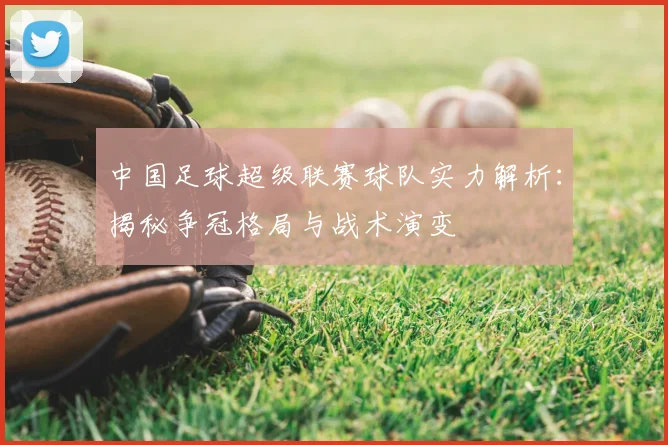 中国足球超级联赛球队实力解析：揭秘争冠格局与战术演变