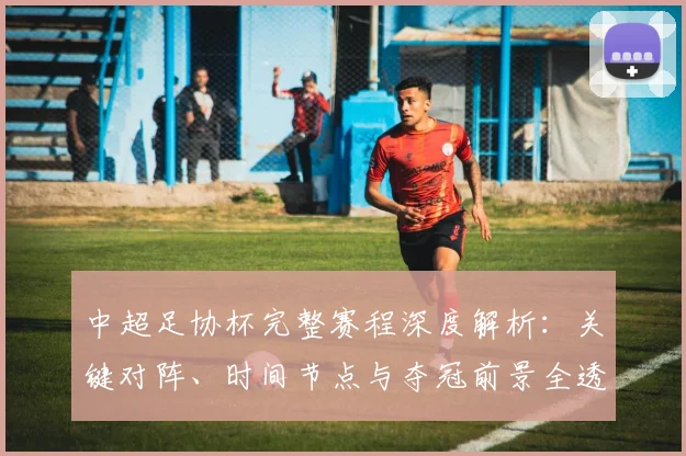 中超足协杯完整赛程深度解析：关键对阵、时间节点与夺冠前景全透视