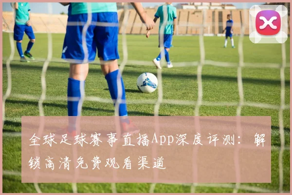 全球足球赛事直播App深度评测:解锁高清免费观看渠道