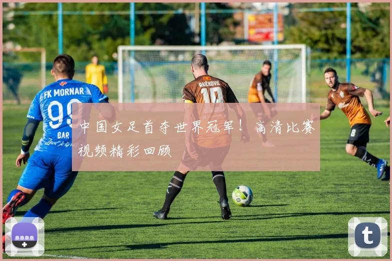中国女足首夺世界冠军！高清比赛视频精彩回顾