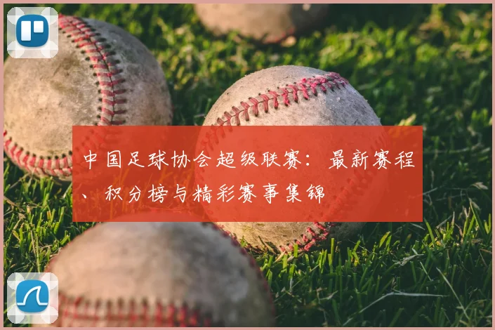 中国足球协会超级联赛:最新赛程、积分榜与精彩赛事集锦