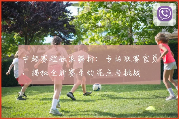 中超赛程独家解析：专访联赛官员，揭秘全新赛季的亮点与挑战