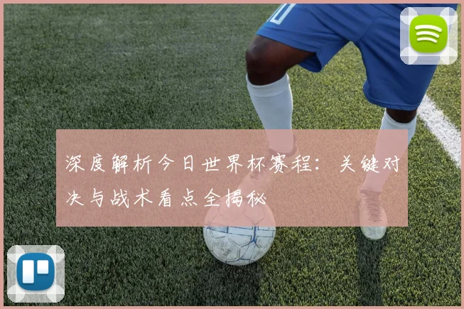 深度解析今日世界杯赛程:关键对决与战术看点全揭秘
