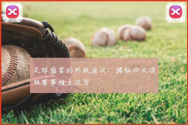 足球盛宴的终极座次：揭秘四大顶级赛事谁主沉浮