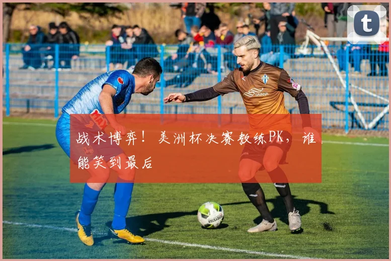 战术博弈！美洲杯决赛教练PK，谁能笑到最后