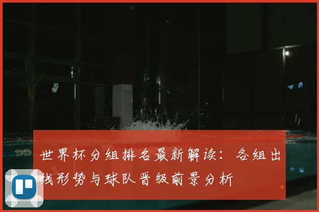 世界杯分组排名最新解读:各组出线形势与球队晋级前景分析