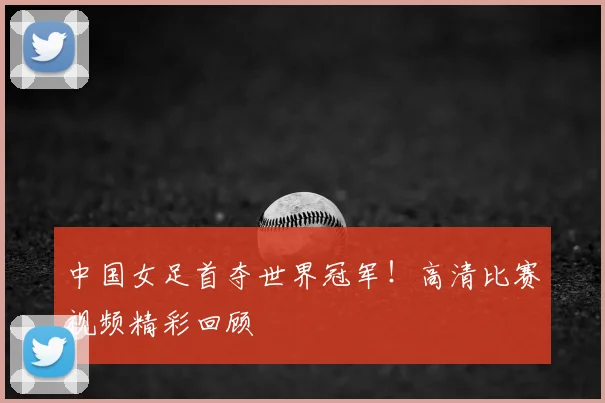 中国女足首夺世界冠军！高清比赛视频精彩回顾