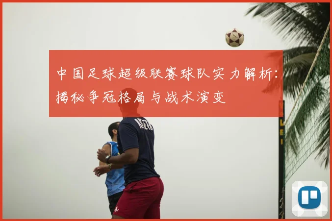 中国足球超级联赛球队实力解析：揭秘争冠格局与战术演变