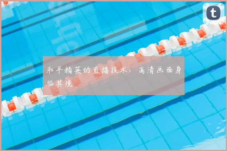 和平精英的直播技术,高清画面身临其境