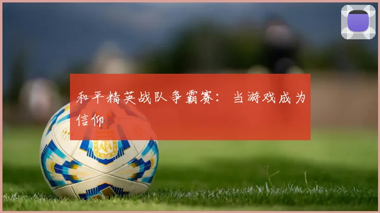 和平精英战队争霸赛：当游戏成为信仰
