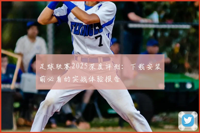 足球联赛2025深度评测:下载安装前必看的实战体验报告