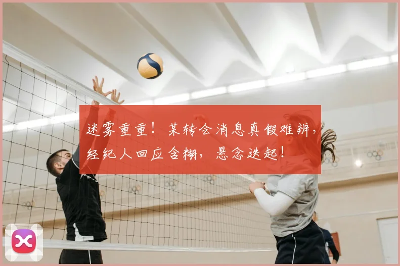 迷雾重重！某转会消息真假难辨，经纪人回应含糊，悬念迭起！