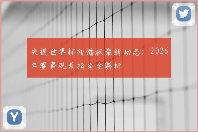央视世界杯转播权最新动态:2026年赛事观看指南全解析
