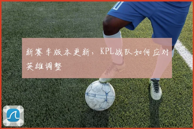 新赛季版本更新,KPL战队如何应对英雄调整
