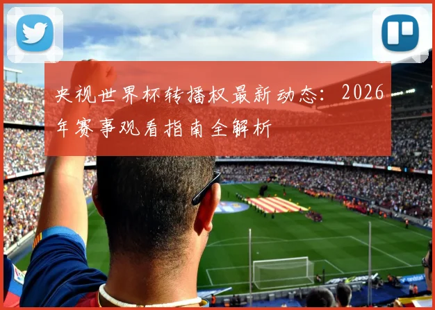 央视世界杯转播权最新动态:2026年赛事观看指南全解析