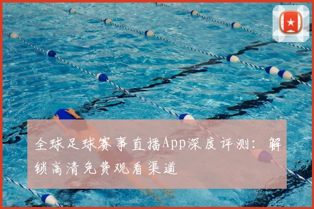 全球足球赛事直播App深度评测:解锁高清免费观看渠道