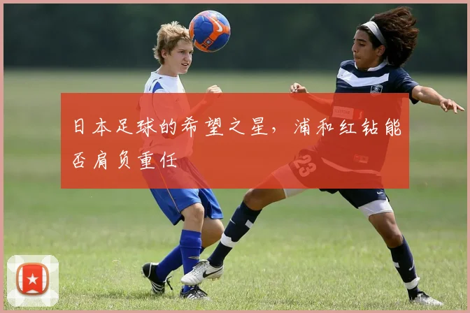 日本足球的希望之星,浦和红钻能否肩负重任