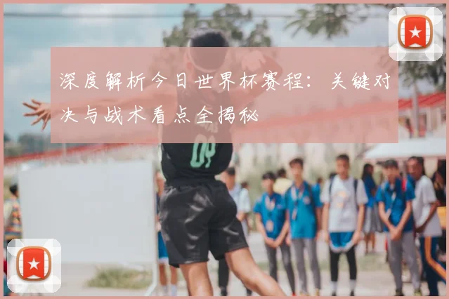 深度解析今日世界杯赛程:关键对决与战术看点全揭秘