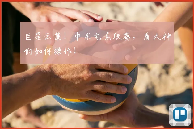 巨星云集！中东电竞联赛，看大神们如何操作！