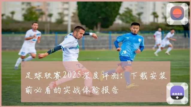 足球联赛2025深度评测:下载安装前必看的实战体验报告