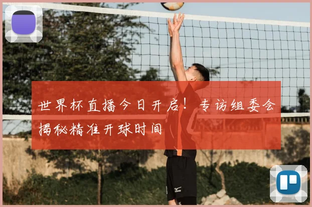 世界杯直播今日开启!专访组委会揭秘精准开球时间